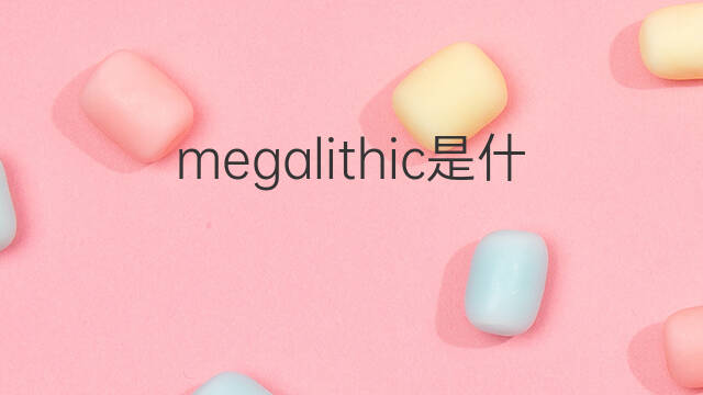 megalithic是什么意思 megalithic的中文翻译、读音、例句