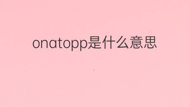 onatopp是什么意思 onatopp的中文翻译、读音、例句