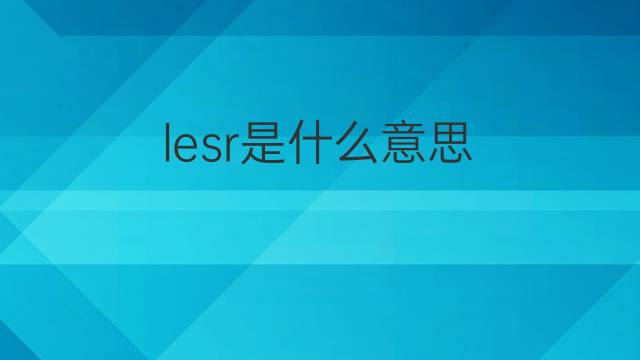 lesr是什么意思 lesr的中文翻译、读音、例句