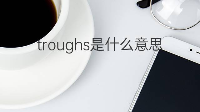 troughs是什么意思 troughs的中文翻译、读音、例句