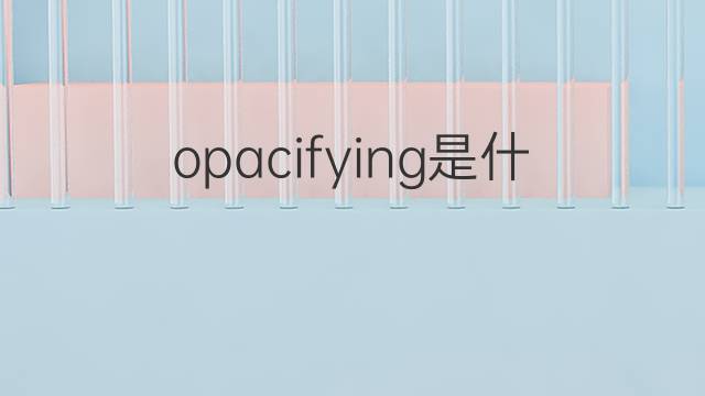 opacifying是什么意思 opacifying的中文翻译、读音、例句