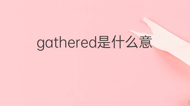 gathered是什么意思 gathered的中文翻译、读音、例句