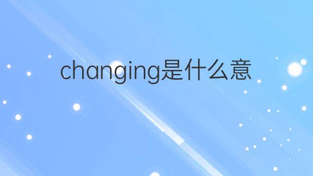 changing是什么意思 changing的中文翻译、读音、例句