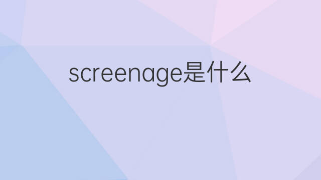 screenage是什么意思 screenage的中文翻译、读音、例句