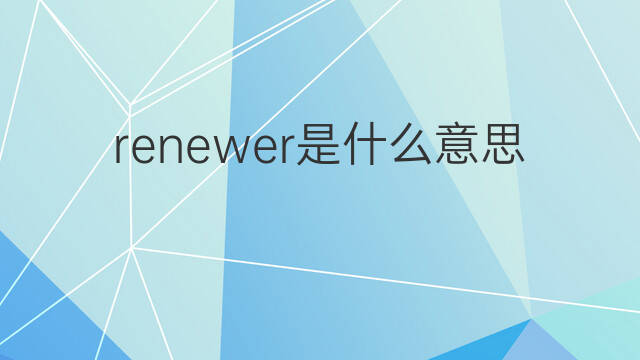 renewer是什么意思 renewer的中文翻译、读音、例句