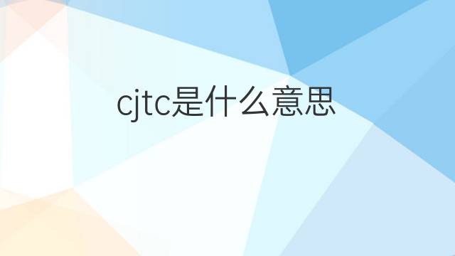 cjtc是什么意思 cjtc的中文翻译、读音、例句