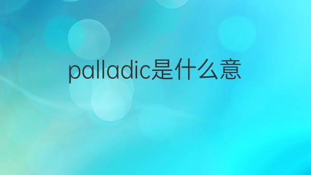 palladic是什么意思 palladic的中文翻译、读音、例句