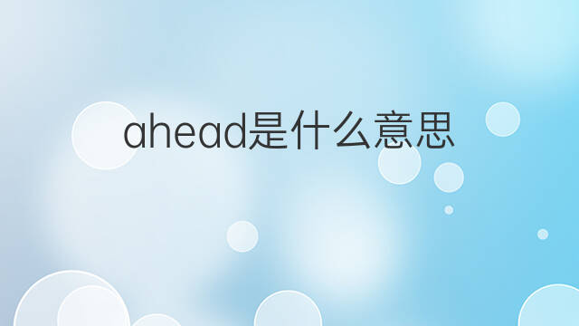 ahead是什么意思 ahead的中文翻译、读音、例句