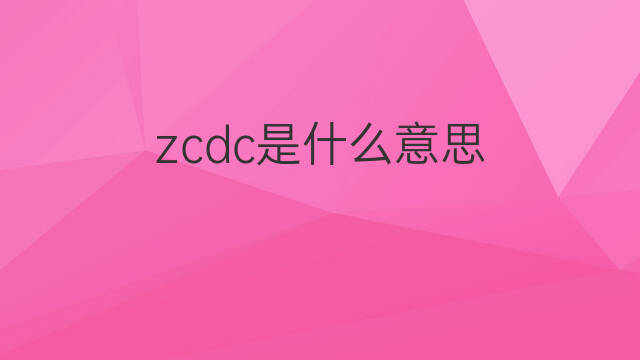 zcdc是什么意思 zcdc的中文翻译、读音、例句