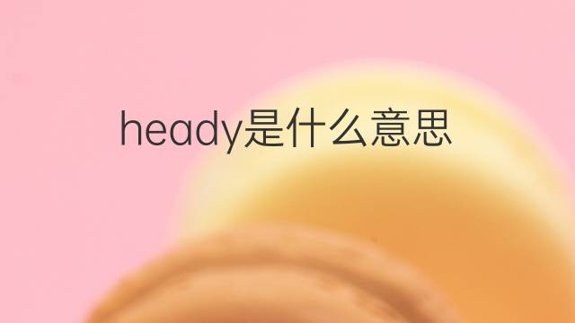 heady是什么意思 heady的中文翻译、读音、例句
