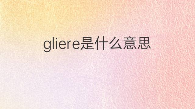 gliere是什么意思 gliere的中文翻译、读音、例句