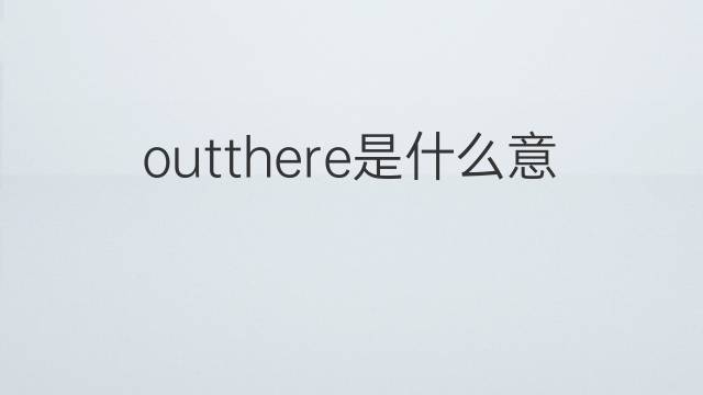 outthere是什么意思 outthere的中文翻译、读音、例句