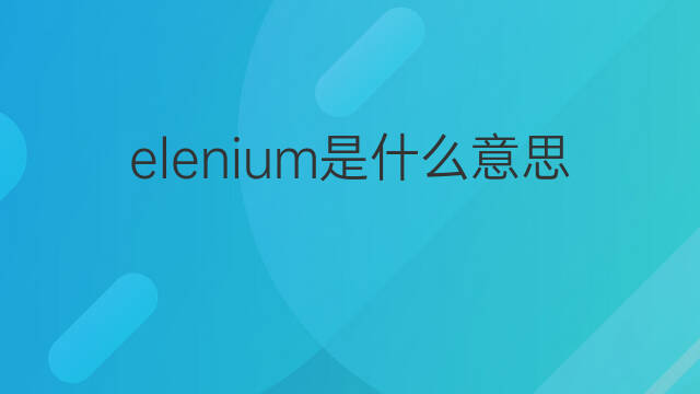 elenium是什么意思 elenium的中文翻译、读音、例句