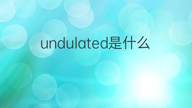 undulated是什么意思 undulated的中文翻译、读音、例句