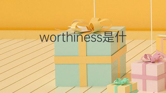 worthiness是什么意思 worthiness的中文翻译、读音、例句