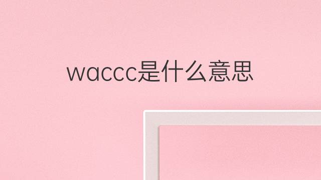waccc是什么意思 waccc的中文翻译、读音、例句