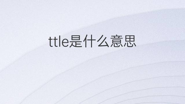 ttle是什么意思 ttle的中文翻译、读音、例句