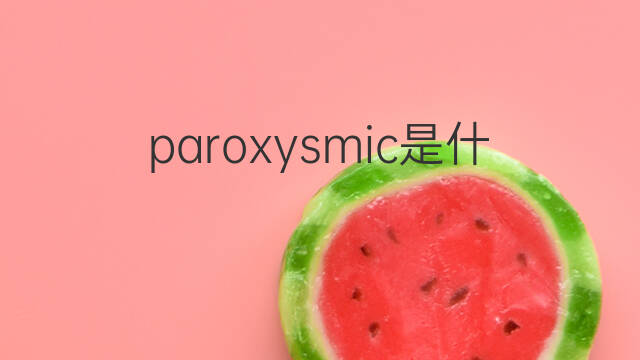 paroxysmic是什么意思 paroxysmic的中文翻译、读音、例句