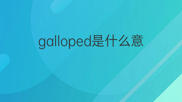 galloped是什么意思 galloped的中文翻译、读音、例句