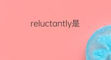 reluctantly是什么意思 reluctantly的中文翻译、读音、例句