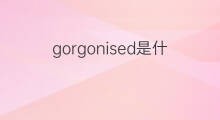 gorgonised是什么意思 gorgonised的中文翻译、读音、例句