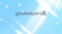 goalkeepers是什么意思 goalkeepers的中文翻译、读音、例句
