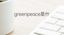 greenpeace是什么意思 greenpeace的中文翻译、读音、例句
