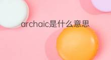 archaic是什么意思 archaic的中文翻译、读音、例句