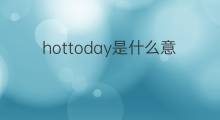 hottoday是什么意思 hottoday的中文翻译、读音、例句