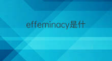 effeminacy是什么意思 effeminacy的中文翻译、读音、例句