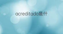 acreditado是什么意思 acreditado的中文翻译、读音、例句