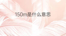 150m是什么意思 150m的中文翻译、读音、例句