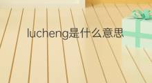 lucheng是什么意思 lucheng的中文翻译、读音、例句