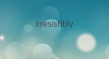 irresistibly是什么意思 irresistibly的中文翻译、读音、例句