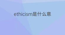 ethicism是什么意思 ethicism的中文翻译、读音、例句