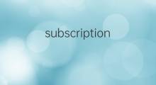 subscription是什么意思 subscription的中文翻译、读音、例句
