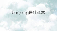 banjoing是什么意思 banjoing的中文翻译、读音、例句