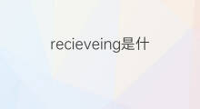 recieveing是什么意思 recieveing的翻译、读音、例句、中文解释
