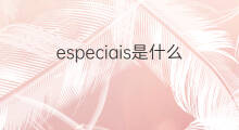 especiais是什么意思 especiais的翻译、读音、例句、中文解释