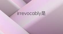 irrevocably是什么意思 irrevocably的翻译、读音、例句、中文解释