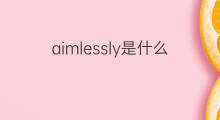 aimlessly是什么意思 aimlessly的翻译、读音、例句、中文解释