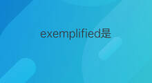 exemplified是什么意思 exemplified的翻译、读音、例句、中文解释