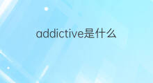 addictive是什么意思 addictive的中文翻译、读音、例句