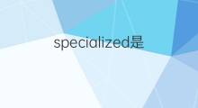 specialized是什么意思 specialized的中文翻译、读音、例句