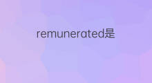 remunerated是什么意思 remunerated的中文翻译、读音、例句