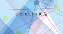 unsheathing是什么意思 unsheathing的翻译、读音、例句、中文解释