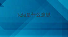 tele是什么意思 tele的中文翻译、读音、例句