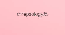 threpsology是什么意思 threpsology的中文翻译、读音、例句