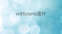 witticisms是什么意思 witticisms的中文翻译、读音、例句