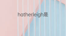 hatherleigh是什么意思 hatherleigh的中文翻译、读音、例句